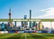 昨晚闪耀的篮球盛宴，你绝对不容错过！