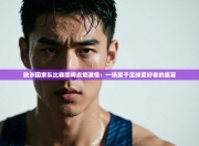 欧洲国家队比赛即将点燃激情：一场属于足球爱好者的盛宴