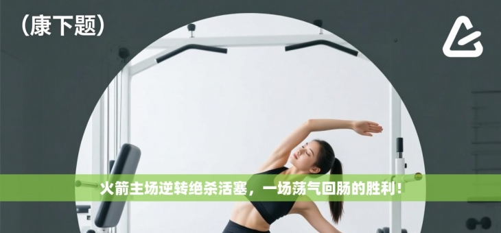 火箭主场逆转绝杀活塞，一场荡气回肠的胜利！