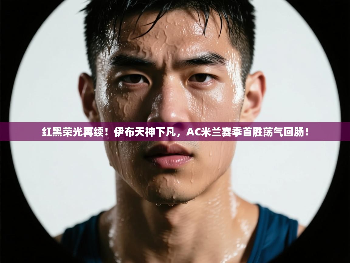 红黑荣光再续！伊布天神下凡，AC米兰赛季首胜荡气回肠！  第1张