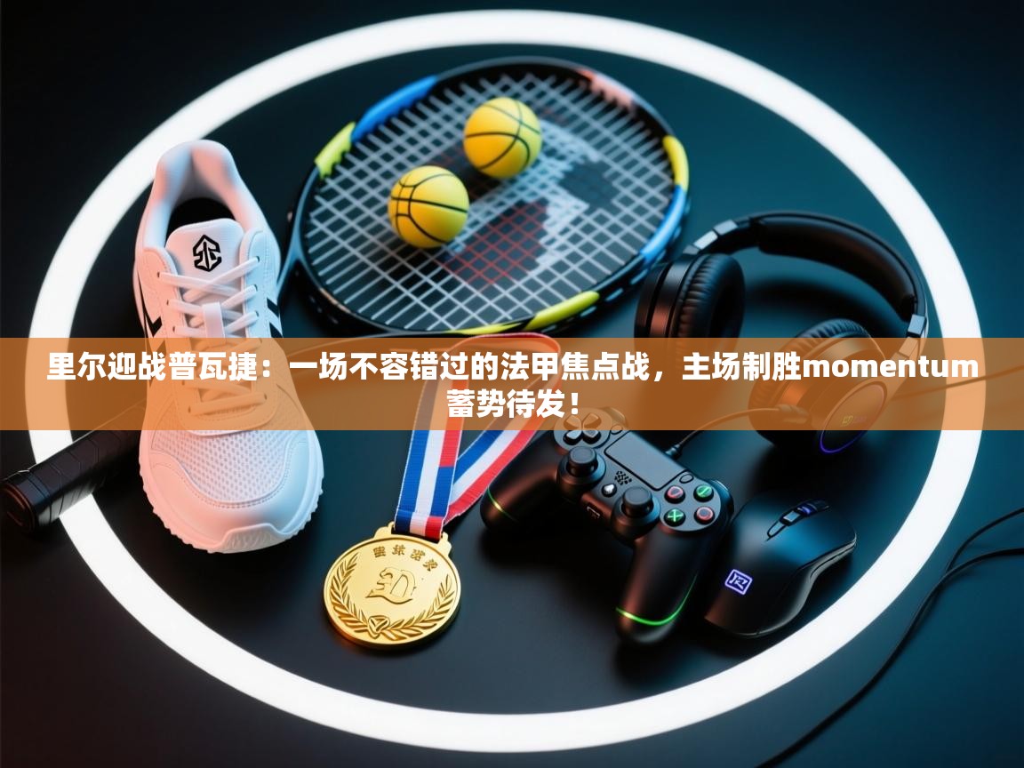 里尔迎战普瓦捷:一场不容错过的法甲焦点战,主场制胜momentum蓄势待发! 第2张